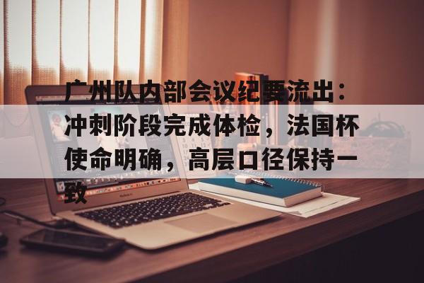广州队内部会议纪要流出:冲刺阶段完成体检,法国杯使命明确,高层口径保持一致的简单介绍 广州队内部会议纪要流出:冲刺阶段完成体检,法国杯使命明确,高层口径保持一致的简单介绍